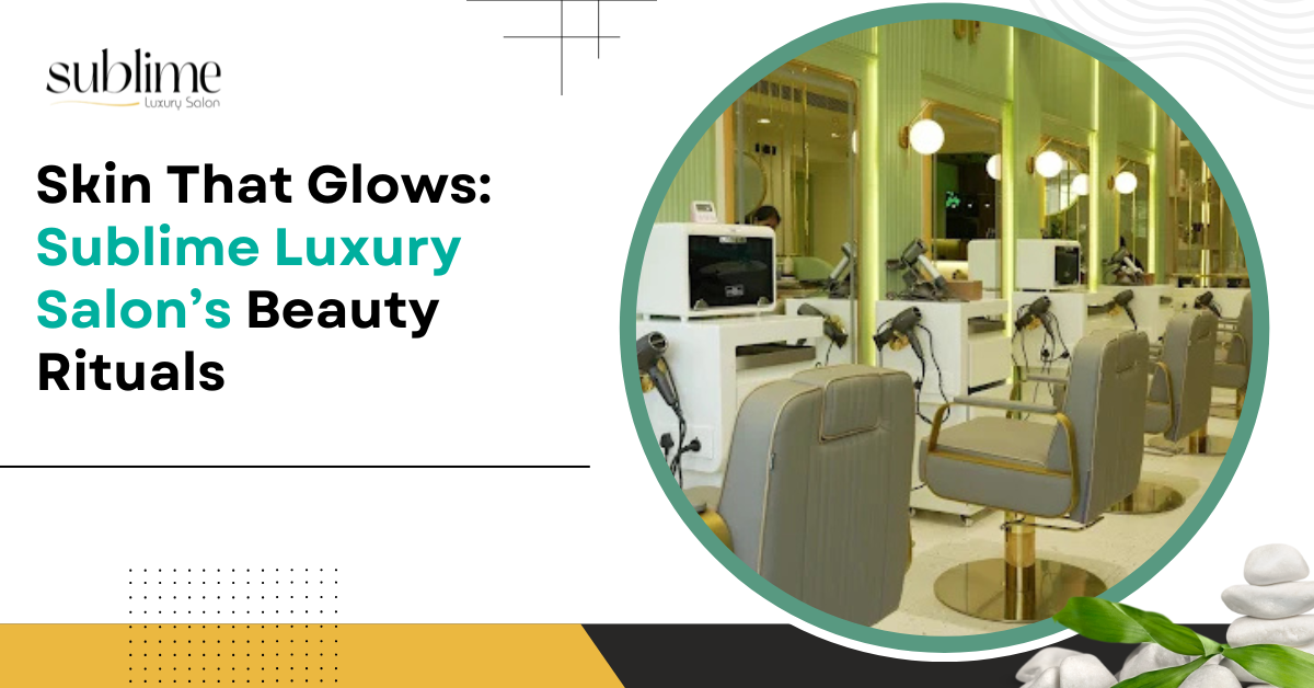 Skin That Glows: Sublime Luxury Salon’s Beauty Ritual