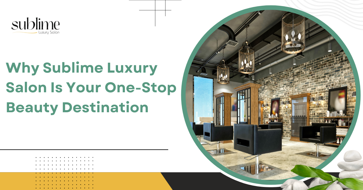 Why Sublime Luxury Salon Is Your One-Stop Beauty Destination
